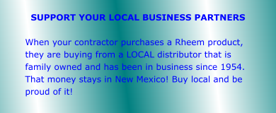 SUPPORT YOUR LOCAL BUSINESS PARTNERS  When your contractor purchases a Rheem product, they are buying from a LOCAL distributor that is family owned and has been in business since 1954. That money stays in New Mexico! Buy local and be proud of it!